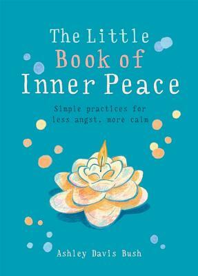 Little Book of Inner Peace: Simple Practices for Less Angst, More Calm by Ashley Davis Bush