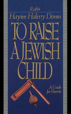 To Raise a Jewish Child: A Guide for Parents by Hayim Halevy Donin