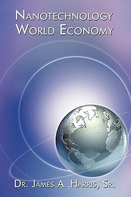 Nanotechnology World Economy by James A. Harris, James A. Harris, Dr James Sr. a. Harris