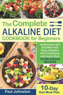 The Complete Alkaline Diet Guide Book for Beginners: Understand pH, Eat Well with Easy Alkaline Diet Cookbook and more than 50 Delicious Recipes. 10 D by Paul Johnston