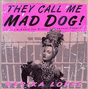They Call Me Mad Dog: A Novel for Bitter, Lonely People by Erika Lopez