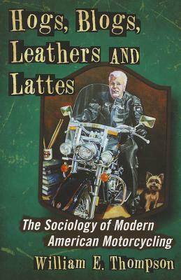Hogs, Blogs, Leathers and Lattes: The Sociology of Modern American Motorcycling by William E. Thompson