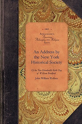 Address by the New York Historical Soc: Of the Two Hundredth Birth Day of Mr. William Bradford Who Introduced the Art of Printing Into the Middle Colo by John Wallace