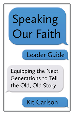 Speaking Our Faith Leader Guide: Equipping the Next Generations to Tell the Old, Old Story by Kit Carlson