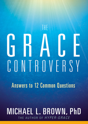 The Grace Controversy: Answers to 12 Common Questions by Michael L. Brown