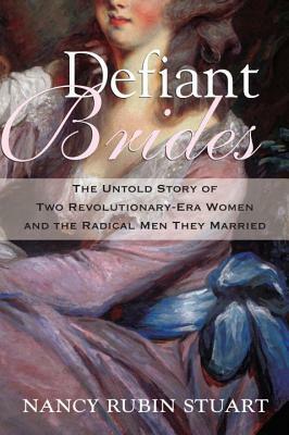 Defiant Brides: The Untold Story of Two Revolutionary-Era Women and the Radical Men They Married by Nancy Rubin Stuart