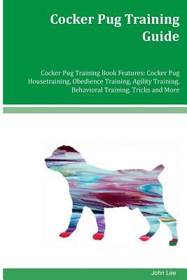 Cocker Pug Training Guide Cocker Pug Training Book Features: Cocker Pug Housetraining, Obedience Training, Agility Training, Behavioral Training, Tric by John Lee