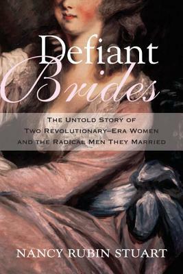 Defiant Brides: The Untold Story of Two Revolutionary-Era Women and the Radical Men They Married by Nancy Rubin Stuart