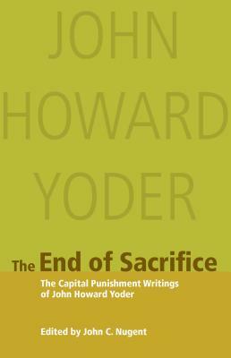 The End of Sacrifice: The Capital Punishment Writings of John Howard Yoder by John Howard Yoder