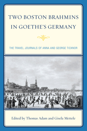 Two Boston Brahmins in Goethe's Germany by Anna Eliot Ticknor, Thomas Adam, Gisela Mettele