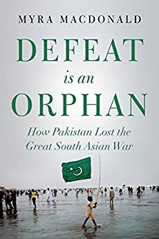 Defeat is an Orphan: How Pakistan Lost the Great South Asian War by Myra Macdonald