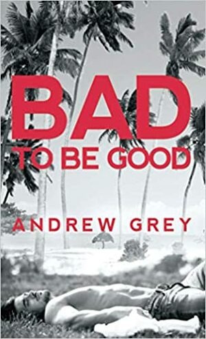 Bad to Be Good by Andrew Grey