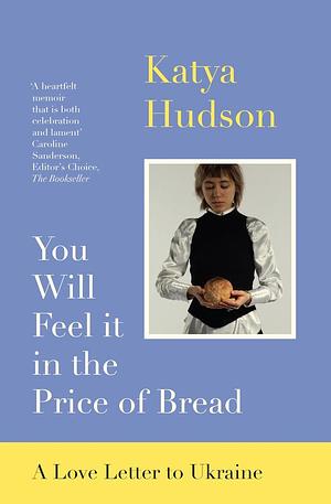 You Will Feel It in the Price of Bread: A Love Letter to Ukraine by Katya Hudson, Katya Hudson