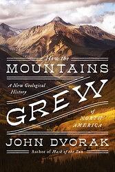 How the Mountains Grew: A New Geological History of North America by John Dvorak