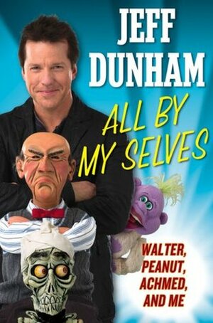 All By My Selves: Walter, Peanut, Achmed, and Me by Jeff Dunham