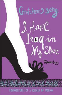 I Have Iraq in My Shoe: Misadventures of a Soldier of Fashion by Gretchen Berg