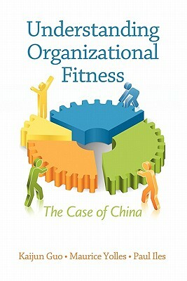 Understanding Organizational Fitness: The Case of China by Kaijun Guo, Paul Iles, Maurice Yolles