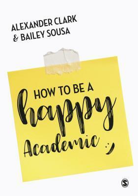 How to Be a Happy Academic: A Guide to Being Effective in Research, Writing and Teaching by Alexander Clark