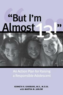 But I'm Almost 13!: An Action Plan for Raising a Responsible Adolescent by Kenneth R. Ginsburg, Martha M. Jablow