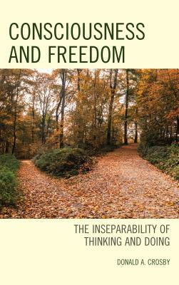 Consciousness and Freedom: The Inseparability of Thinking and Doing by Donald A. Crosby