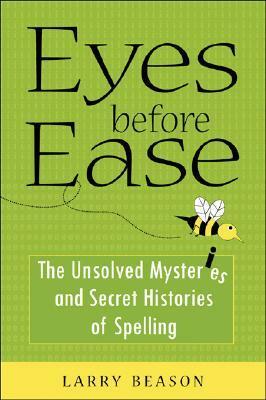 Eyes Before Ease: The Unsolved Mysteries and Secret Histories of Spelling by Larry Beason