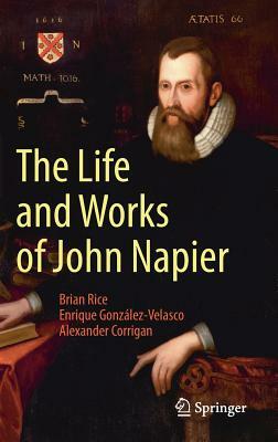 The Life and Works of John Napier by Brian Rice, Enrique González-Velasco, Alexander Corrigan