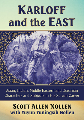 Karloff and the East: Asian, Indian, Middle Eastern and Oceanian Characters and Subjects in His Screen Career by Yuyun Yuningsih Nollen, Scott Allen Nollen