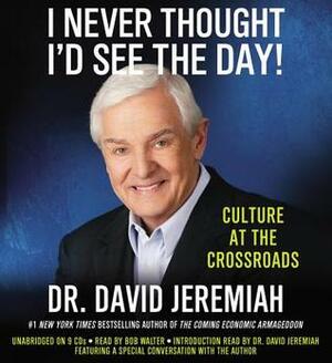 I Never Thought I'd See the Day!: Culture at the Crossroads by David Jeremiah, Bob Walter