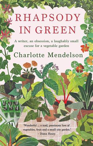 Rhapsody in Green: A Writer, an Obsession, a Laughably Small Excuse for a Vegetable Garden: A Novelist, an Obsession, a Laughably Small Excuse for a Vegetable Garden by Charlotte Mendelson, Charlotte Mendelson