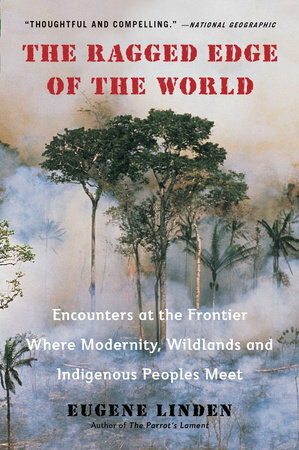 The Ragged Edge of the World: Encounters at the Frontier Where Modernity, Wildlands and Indigenous Peoples Meet by Eugene Linden