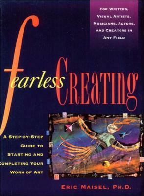 Fearless Creating: A Step-By-Step Guide to Starting and Completing Your Work of Art by Eric Maisel