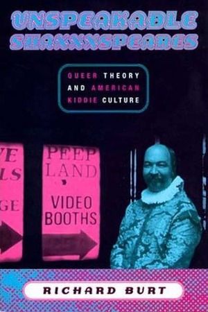 Unspeakable Shaxxxspeares: Queer Theory and American Kiddie Culture by Richard Burt