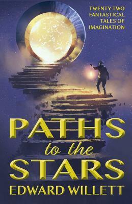 Paths to the Stars: Twenty-Two Fantastical Tales of Imagination by Edward Willett