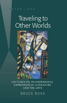 Traveling to Other Worlds: Lectures on Transpersonal Expression in Literature and the Arts by Bruce Ross