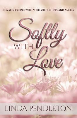 Softly With Love: Communicating With Your Spirit Guides and Angels by Linda Pendleton