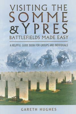 Visiting the Somme and Ypres Battlefields Made Easy: A Helpful Guide Book for Groups and Individuals by Gareth Hughes