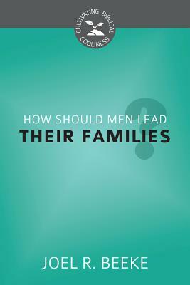 How Should Men Lead Their Families? by Joel R. Beeke