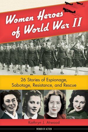 Women Heroes of World War II: 26 Stories of Espionage, Sabotage, Resistance, and Rescue by Kathryn J. Atwood