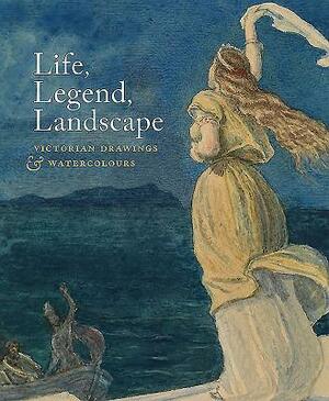 Life, Legend, Landscape: Victorian Drawings and Watercolours by Joanna Selbourne