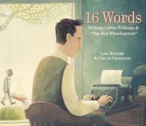 16 Words: William Carlos Williams and The Red Wheelbarrow by Chuck Groenink, Lisa Jean Rogers