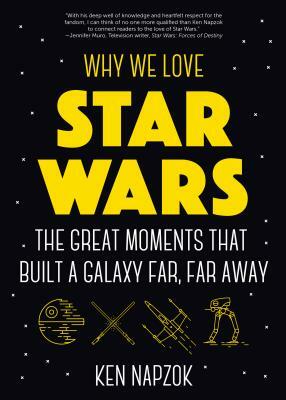 Why We Love Star Wars: The Great Moments That Built a Galaxy Far, Far Away (Science Fiction, for Fans of Star Wars: The Lightsaber Collection by Ken Napzok