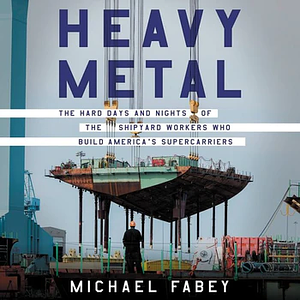 Heavy Metal: The Hard Days and Nights of the Shipyard Workers Who Build America's Supercarriers by Michael Fabey