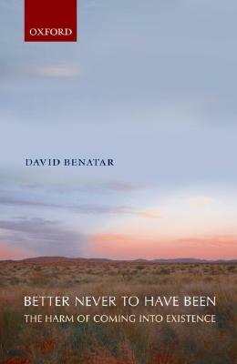 Better Never to Have Been: The Harm of Coming into Existence by David Benatar