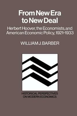 From New Era to New Deal: Herbert Hoover, the Economists, and American Economic Policy, 1921 1933 by William J. Barber