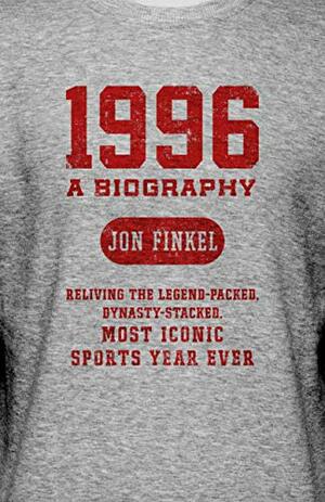 1996: A Biography — Reliving the Legend-Packed, Dynasty-Stacked, Most Iconic Sports Year Ever by Jon Finkel