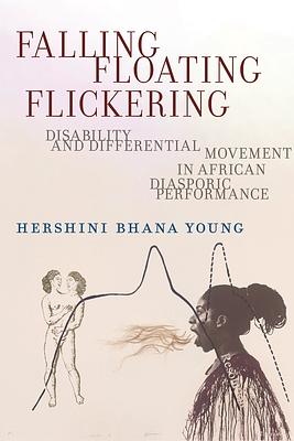 Falling, Floating, Flickering: Disability and Differential Movement in African Diasporic Performance by Hershini Bhana Young