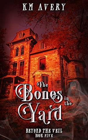 The Bones in the Yard by K.M. Avery, K.M. Avery