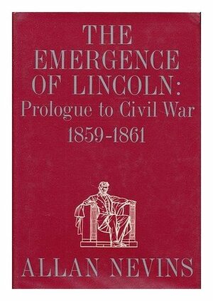 The Emergence of Lincoln: Prologue to Civil War, 1859-61 by Allan Nevins