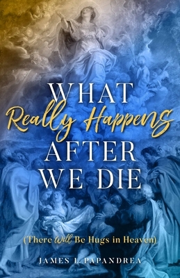 What Really Happens After We Die by James L. Papandrea