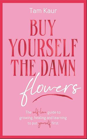 Buy Yourself the Damn Flowers: The Self-Love Guide to Growing, Healing and Learning to put Yourself First by Tam Kaur, Tam Kaur